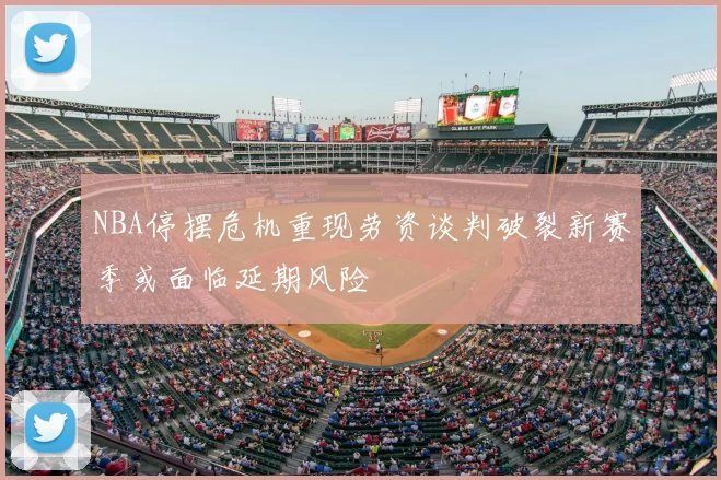 NBA停摆危机重现劳资谈判破裂新赛季或面临延期风险