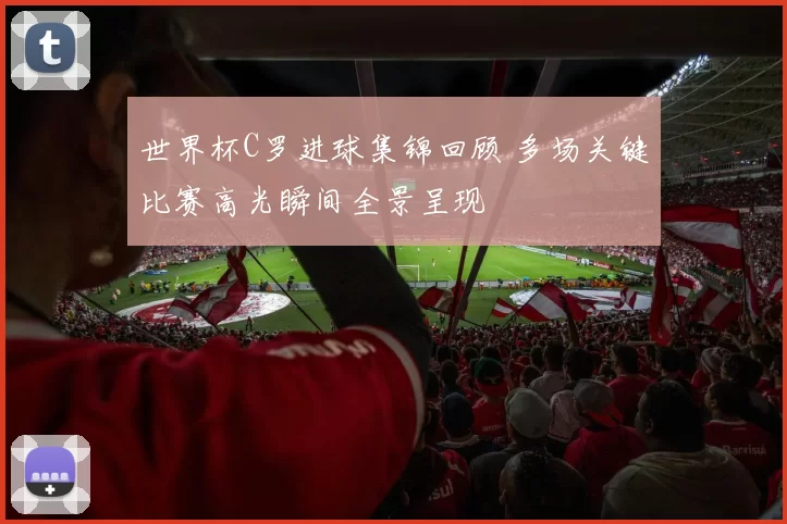 世界杯C罗进球集锦回顾 多场关键比赛高光瞬间全景呈现