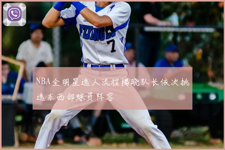 NBA全明星选人流程揭晓队长依次挑选东西部球员阵容