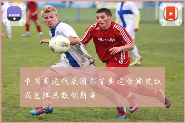 中国奥运代表团东京奥运会颁奖仪式金牌总数创新高