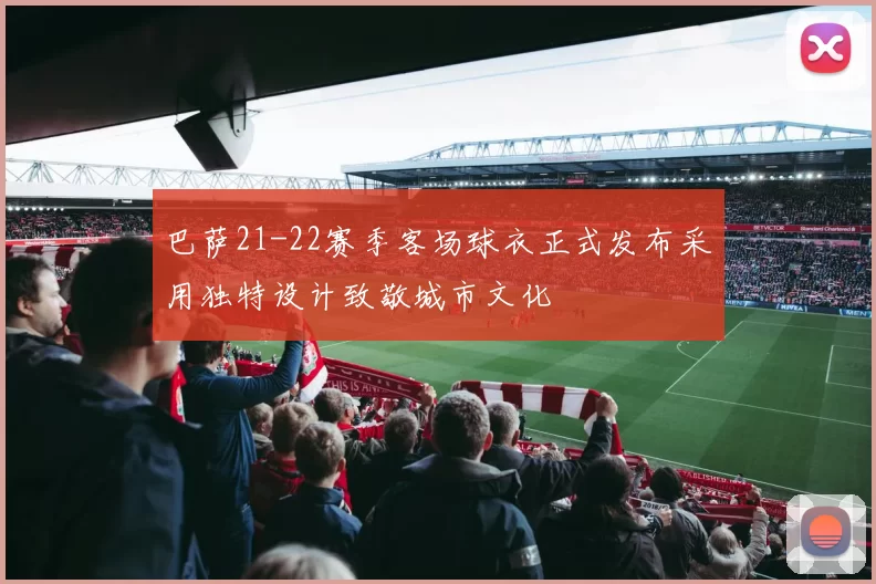 巴萨21-22赛季客场球衣正式发布采用独特设计致敬城市文化