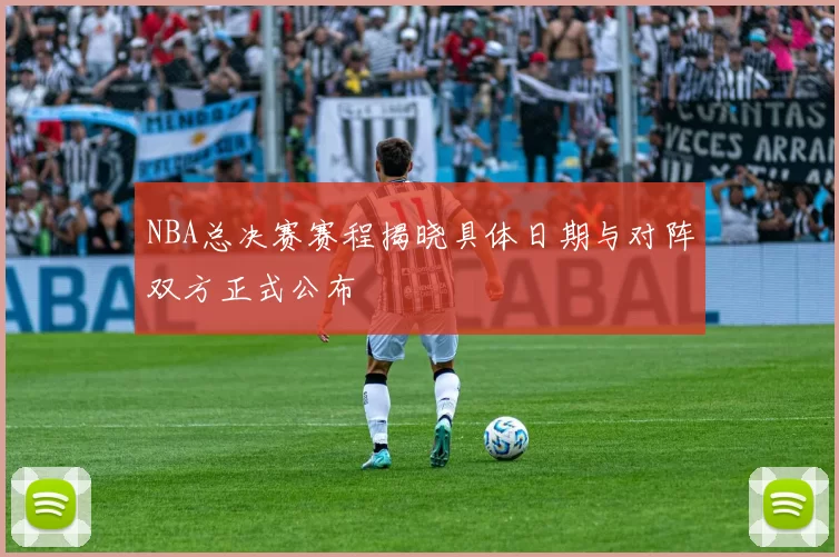 NBA总决赛赛程揭晓具体日期与对阵双方正式公布