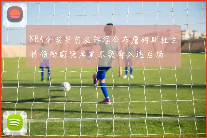 NBA全明星首发阵容公布詹姆斯杜兰特领衔前场库里东契奇入选后场