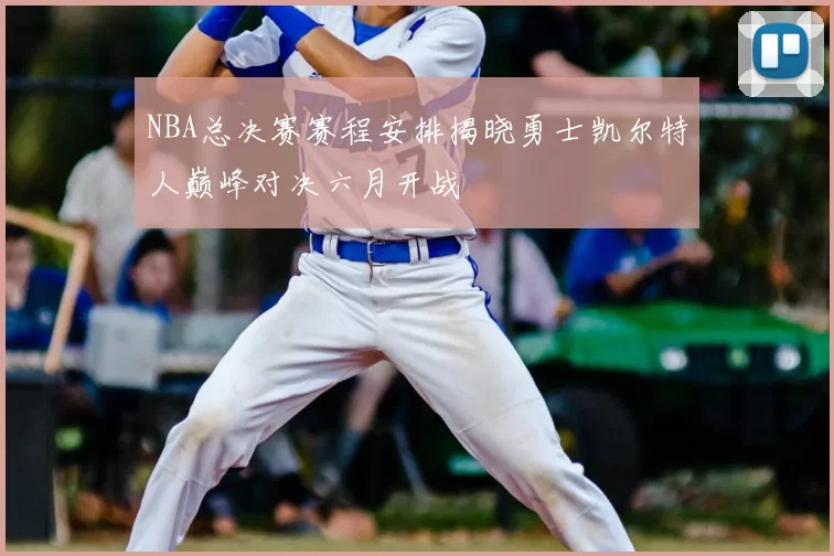 NBA总决赛赛程安排揭晓勇士凯尔特人巅峰对决六月开战
